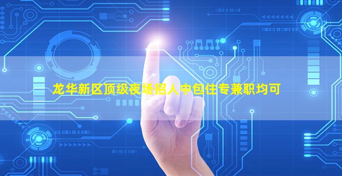 龙华新区顶级夜场招人中包住专兼职均可